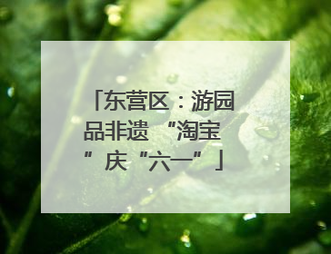东营区：游园品非遗 “淘宝”庆“六一”