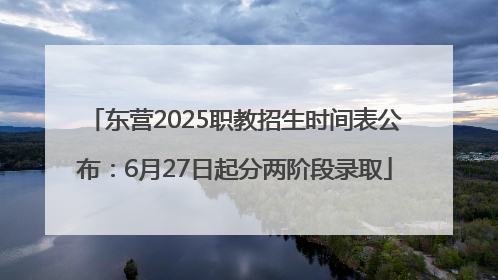 东营2025职教招生时间表公布：6月27日起分两阶段录取