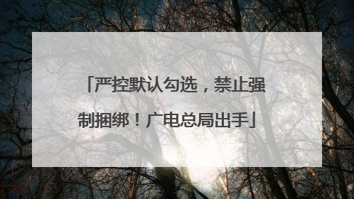 严控默认勾选，禁止强制捆绑！广电总局出手