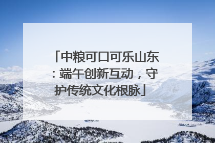 中粮可口可乐山东：端午创新互动，守护传统文化根脉