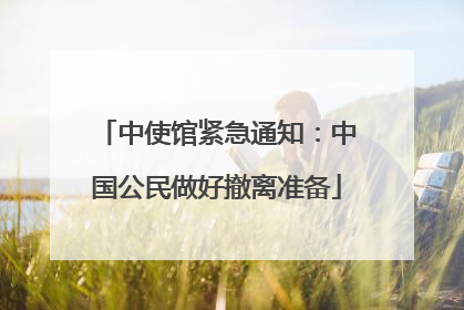 中使馆紧急通知：中国公民做好撤离准备