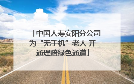 中国人寿安阳分公司为“无手机”老人 开通理赔绿色通道