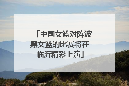 中国女篮对阵波黑女篮的比赛将在临沂精彩上演