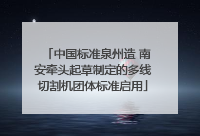 中国标准泉州造 南安牵头起草制定的多线切割机团体标准启用