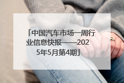 中国汽车市场一周行业信息快报——2025年5月第4期