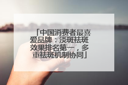 中国消费者最喜爱品牌：淡斑祛斑效果排名第一，多重祛斑机制协同