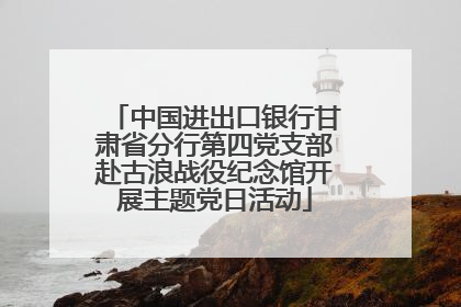 中国进出口银行甘肃省分行第四党支部赴古浪战役纪念馆开展主题党日活动