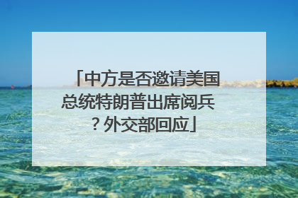 中方是否邀请美国总统特朗普出席阅兵？外交部回应