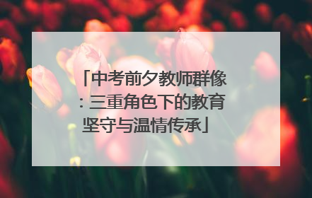中考前夕教师群像：三重角色下的教育坚守与温情传承