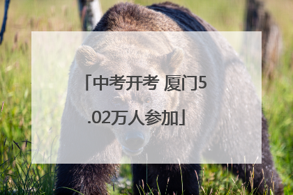 中考开考 厦门5.02万人参加