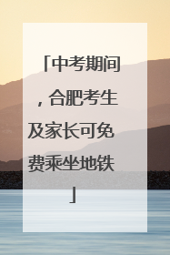中考期间，合肥考生及家长可免费乘坐地铁