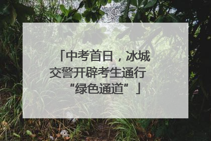 中考首日，冰城交警开辟考生通行“绿色通道”