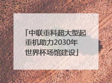中联重科超大型起重机助力2030年世界杯场馆建设