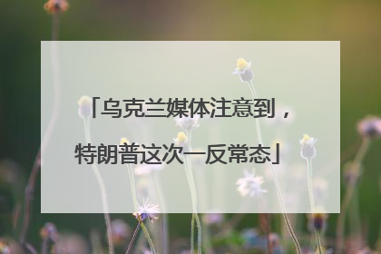 乌克兰媒体注意到，特朗普这次一反常态