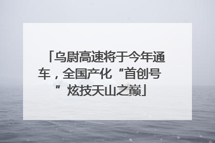 乌尉高速将于今年通车，全国产化“首创号”炫技天山之巅