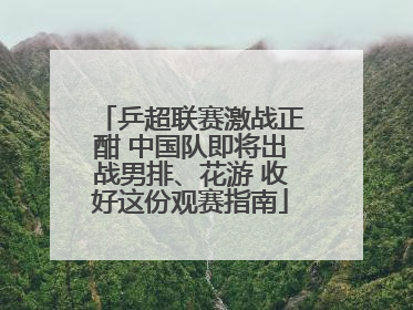 乒超联赛激战正酣 中国队即将出战男排、花游 收好这份观赛指南