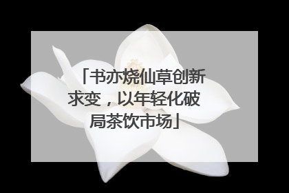 书亦烧仙草创新求变，以年轻化破局茶饮市场