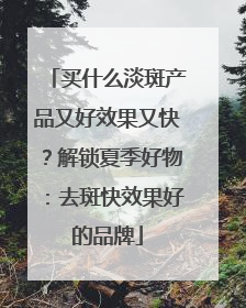 买什么淡斑产品又好效果又快？解锁夏季好物：去斑快效果好的品牌