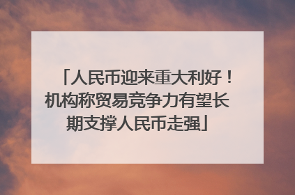 人民币迎来重大利好！机构称贸易竞争力有望长期支撑人民币走强