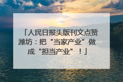 人民日报头版刊文点赞潍坊：把“当家产业”做成“担当产业”！