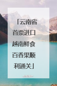 云南省首票进口越南鲜食百香果顺利通关