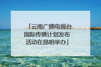 云南广播电视台国际传播计划发布活动在昆明举办