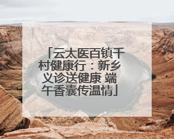 云太医百镇千村健康行：新乡义诊送健康 端午香囊传温情