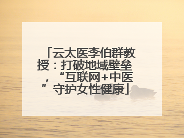 云太医李伯群教授：打破地域壁垒，“互联网+中医”守护女性健康