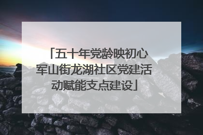 五十年党龄映初心 军山街龙湖社区党建活动赋能支点建设