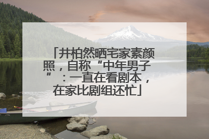 井柏然晒宅家素颜照，自称“中年男子”：一直在看剧本，在家比剧组还忙
