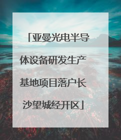 亚曼光电半导体设备研发生产基地项目落户长沙望城经开区