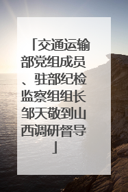 交通运输部党组成员、驻部纪检监察组组长邹天敬到山西调研督导