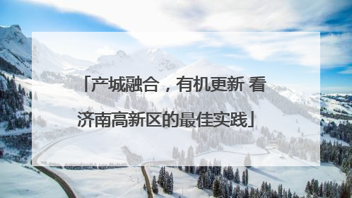 产城融合，有机更新 看济南高新区的最佳实践