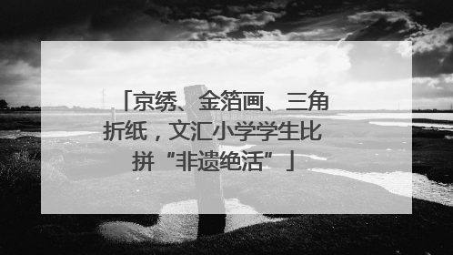 京绣、金箔画、三角折纸，文汇小学学生比拼“非遗绝活”