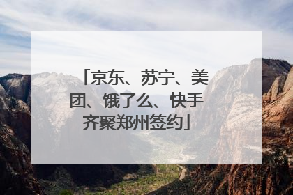 京东、苏宁、美团、饿了么、快手齐聚郑州签约