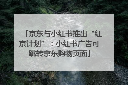 京东与小红书推出“红京计划”：小红书广告可跳转京东购物页面
