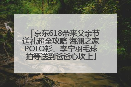 京东618带来父亲节送礼超全攻略 海澜之家POLO衫、李宁羽毛球拍等送到爸爸心坎上