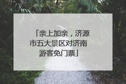 亲上加亲，济源市五大景区对济南游客免门票