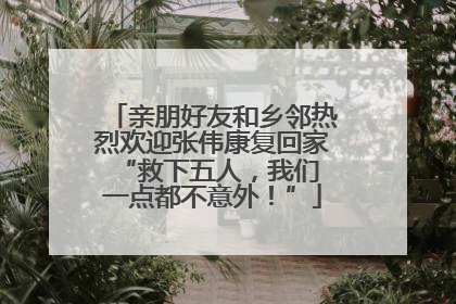 亲朋好友和乡邻热烈欢迎张伟康复回家 “救下五人，我们一点都不意外！”