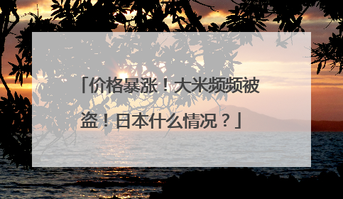 价格暴涨！大米频频被盗！日本什么情况？