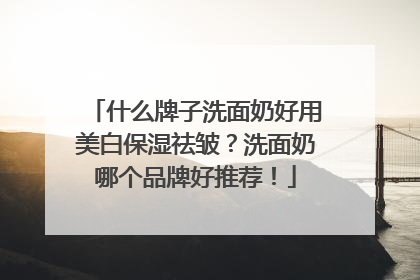 什么牌子洗面奶好用美白保湿祛皱？洗面奶哪个品牌好推荐！