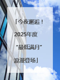 今夜邂逅！2025年度“最低满月”浪漫登场