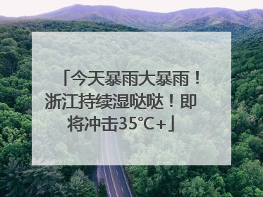 今天暴雨大暴雨！浙江持续湿哒哒！即将冲击35℃+