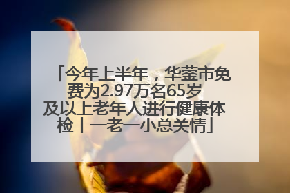今年上半年，华蓥市免费为2.97万名65岁及以上老年人进行健康体检丨一老一小总关情