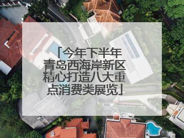 今年下半年 青岛西海岸新区精心打造八大重点消费类展览