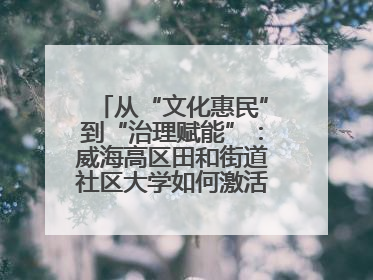 从“文化惠民”到“治理赋能”：威海高区田和街道社区大学如何激活基层服务新动能