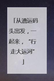 从漕运码头出发，一起来，“行走大运河”