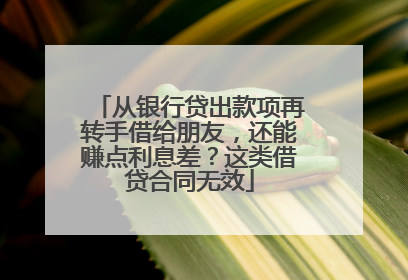 从银行贷出款项再转手借给朋友，还能赚点利息差？这类借贷合同无效