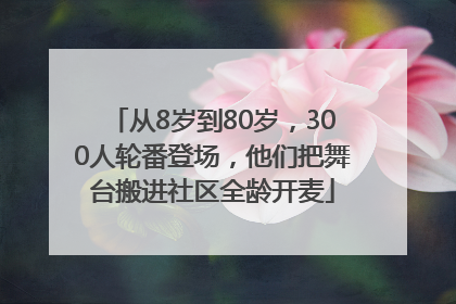 从8岁到80岁，300人轮番登场，他们把舞台搬进社区全龄开麦