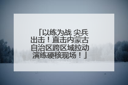 以练为战 尖兵出击！直击内蒙古自治区跨区域拉动演练硬核现场！